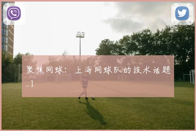 聚焦网球：上海网球队的技术话题_1