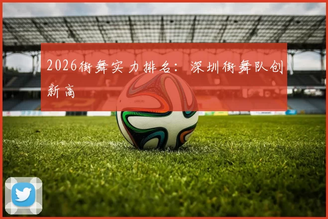 2026街舞实力排名：深圳街舞队创新高