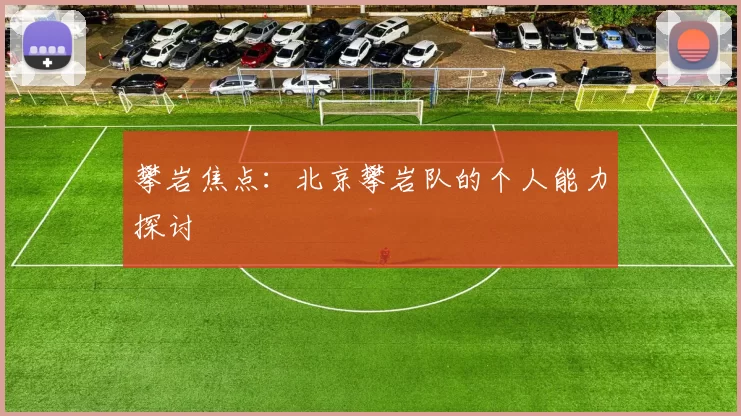 攀岩焦点：北京攀岩队的个人能力探讨