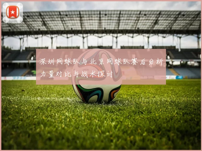 深圳网球队与北京网球队赛后分析力量对比与战术探讨