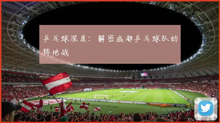 乒乓球深度：解密成都乒乓球队的阵地战