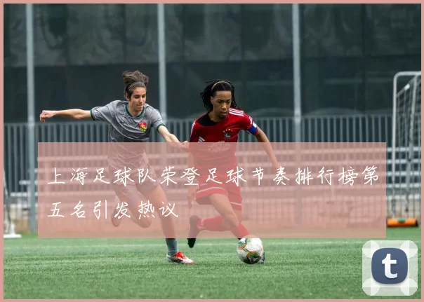 上海足球队荣登足球节奏排行榜第五名引发热议