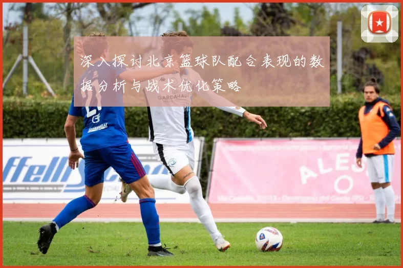 深入探讨北京篮球队配合表现的数据分析与战术优化策略
