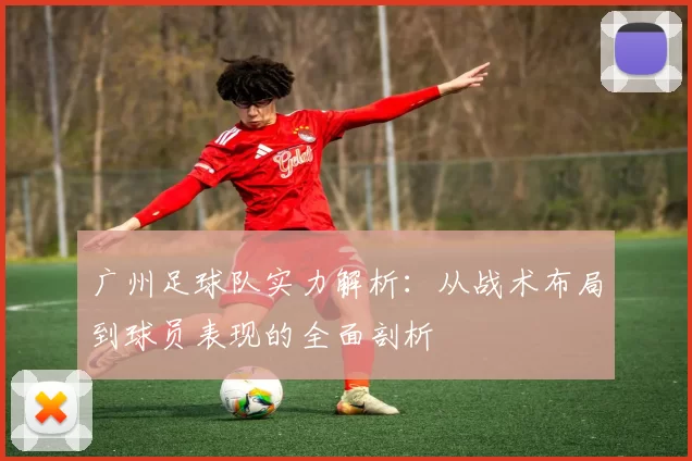 广州足球队实力解析：从战术布局到球员表现的全面剖析