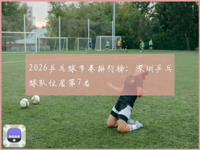 2026乒乓球节奏排行榜：深圳乒乓球队位居第7名