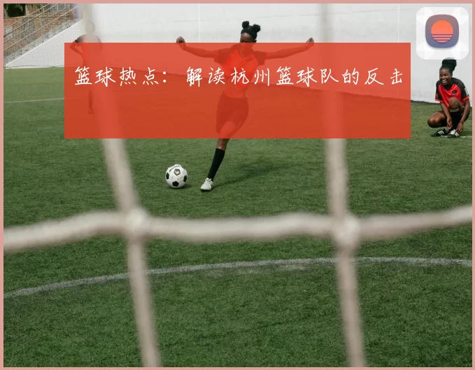 篮球热点：解读杭州篮球队的反击