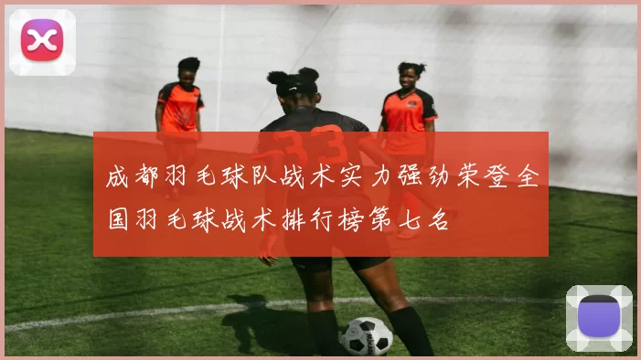 成都羽毛球队战术实力强劲荣登全国羽毛球战术排行榜第七名