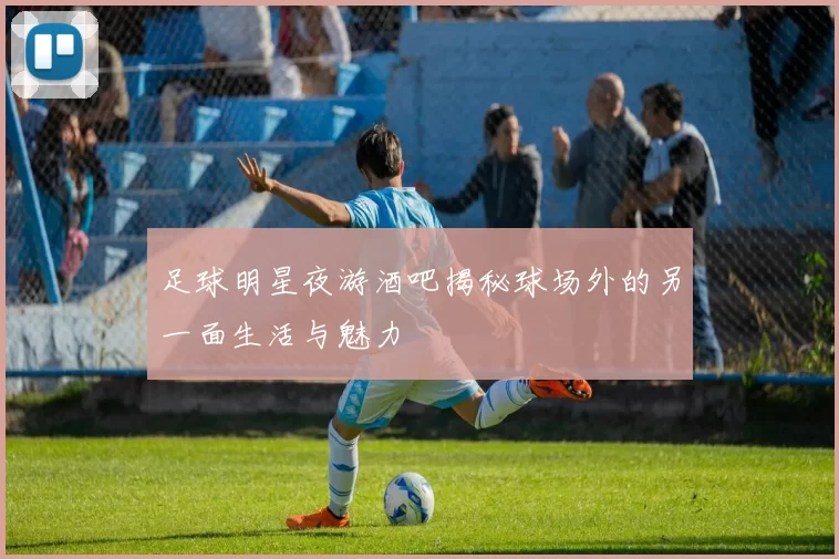足球明星夜游酒吧揭秘球场外的另一面生活与魅力