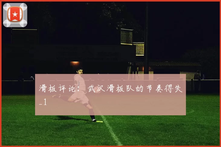 滑板评论：武汉滑板队的节奏得失_1