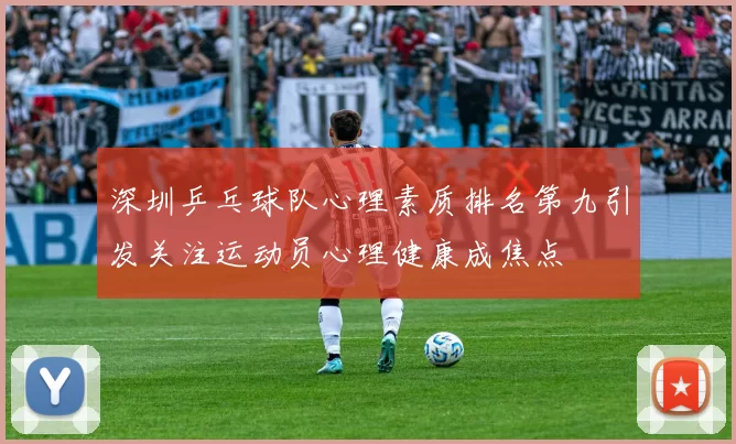 深圳乒乓球队心理素质排名第九引发关注运动员心理健康成焦点