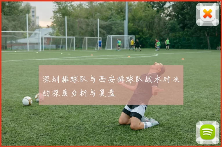 深圳排球队与西安排球队战术对决的深度分析与复盘
