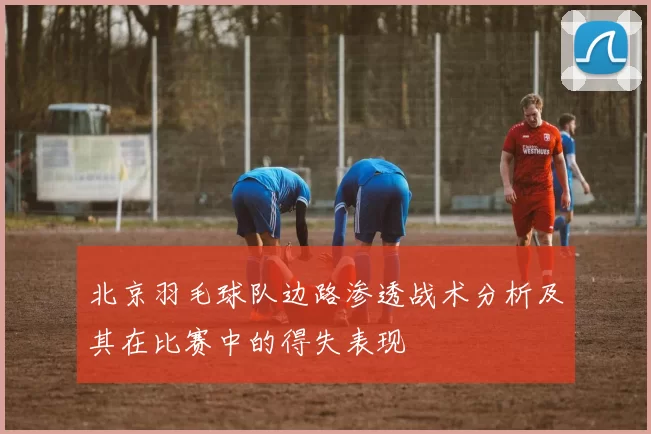 北京羽毛球队边路渗透战术分析及其在比赛中的得失表现