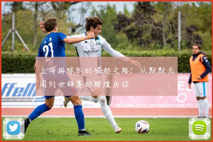 上海排球队的崛起之路：从默默无闻到世锦赛的辉煌历程