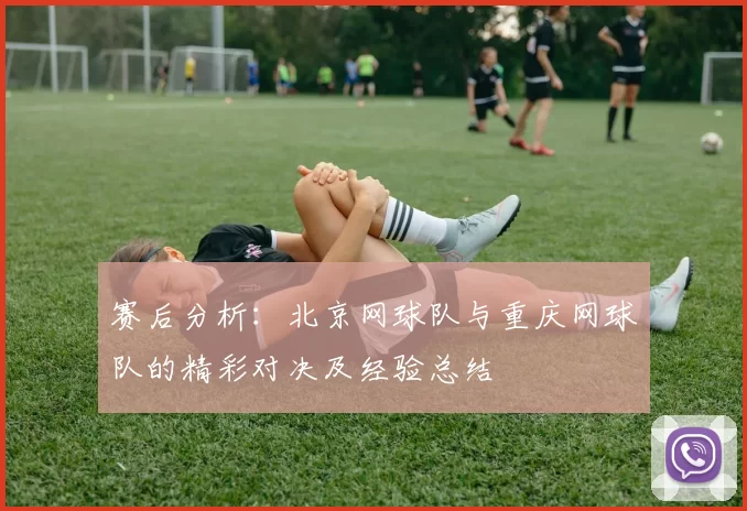 赛后分析：北京网球队与重庆网球队的精彩对决及经验总结